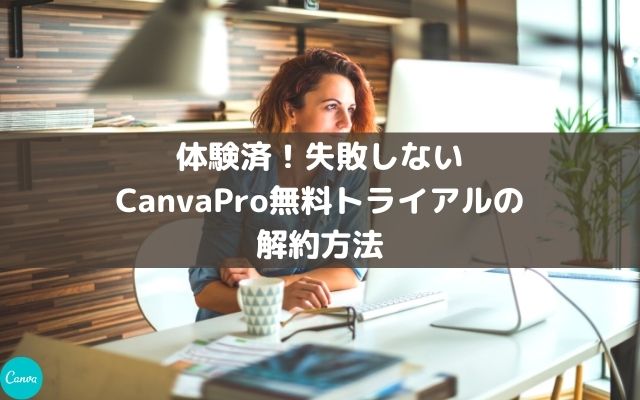 体験済！失敗しないCanvaPro無料トライアルの解約方法