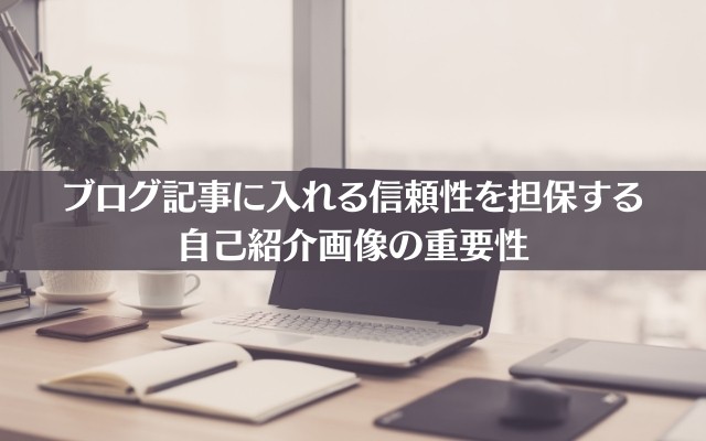 ブログ記事に入れる信頼性を担保する自己紹介画像の重要性