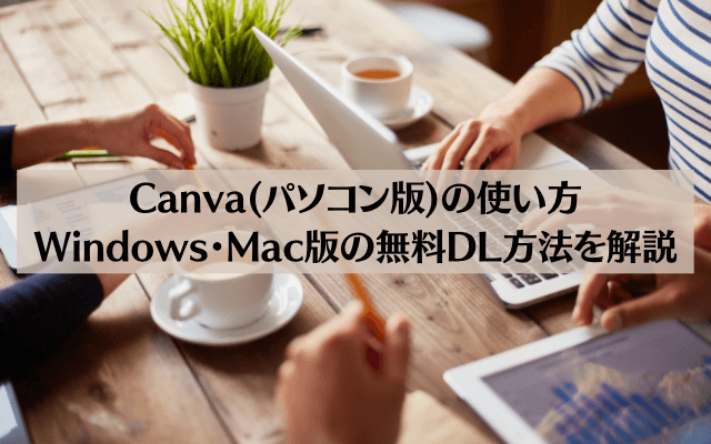 【初心者向け】Canva(パソコン版)の使い方やWindows・Mac版の無料DL方法を解説